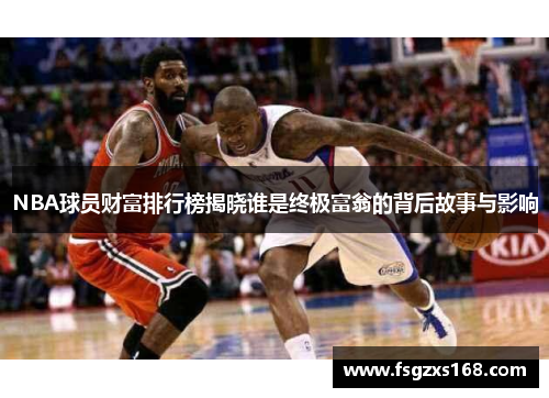 NBA球员财富排行榜揭晓谁是终极富翁的背后故事与影响